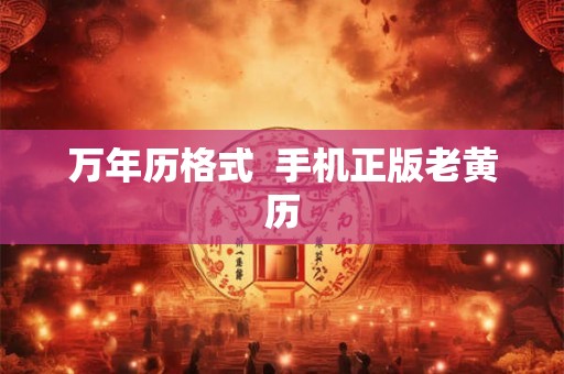 万年历格式 手机正版老黄历 万年历格式 手机正版老黄历