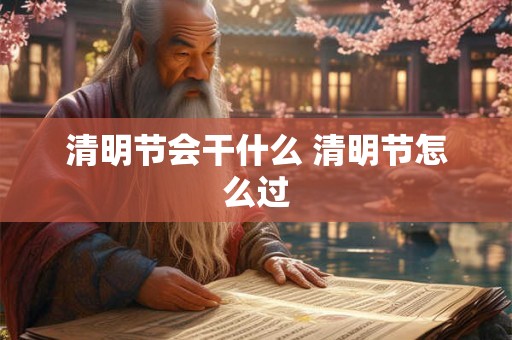清明节会干什么 清明节怎么过 清明节会干什么 清明节怎么过