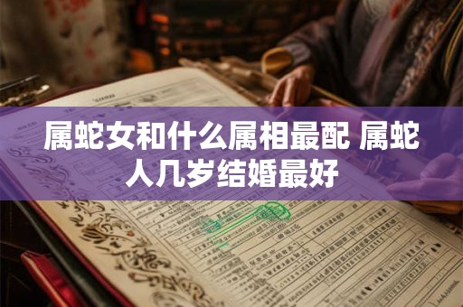 属蛇女和什么属相最配 属蛇人几岁结婚最好 属蛇女和什么属相最配 属蛇人几岁结婚最好