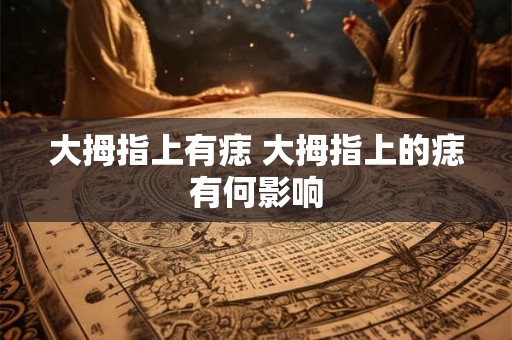 大拇指上有痣 大拇指上的痣有何影响