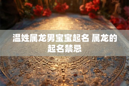 温姓属龙男宝宝起名 属龙的起名禁忌 温姓属龙男宝宝起名 属龙的起名禁忌