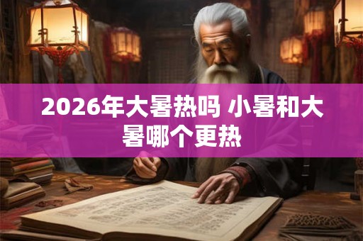 2026年大暑热吗 小暑和大暑哪个更热 2026年大暑热吗 小暑和大暑哪个更热
