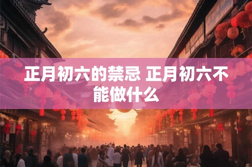 正月初六的禁忌 正月初六不能做什么 正月初六的禁忌 正月初六不能做什么