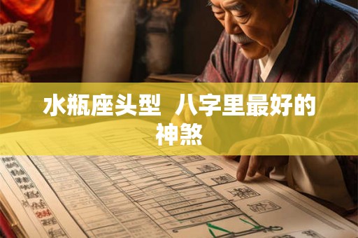 水瓶座头型 八字里最好的神煞 水瓶座头型 八字里最好的神煞