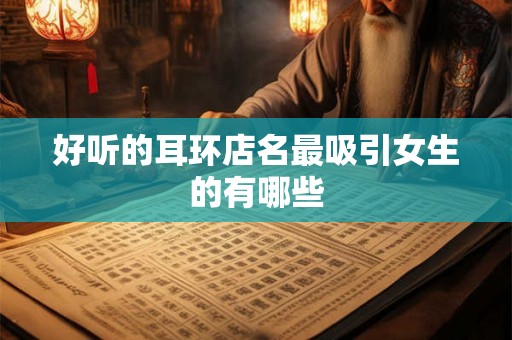 好听的耳环店名最吸引女生的有哪些 好听的耳环店名最吸引女生的有哪些