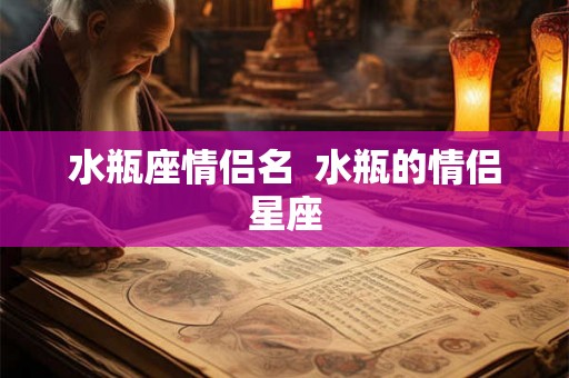 水瓶座情侣名 水瓶的情侣星座 水瓶座情侣名 水瓶的情侣星座