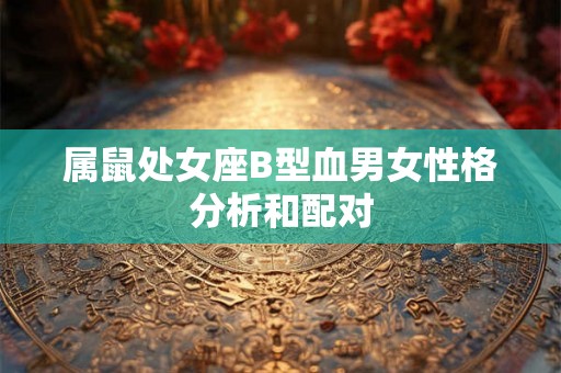 属鼠处女座B型血男女性格分析和配对 属鼠处女座B型血男女性格分析和配对