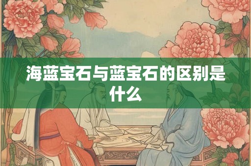 海蓝宝石与蓝宝石的区别是什么 海蓝宝石与蓝宝石的区别是什么
