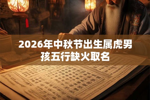 2026年中秋节出生属虎男孩五行缺火取名 2026年中秋节出生属虎男孩五行缺火取名