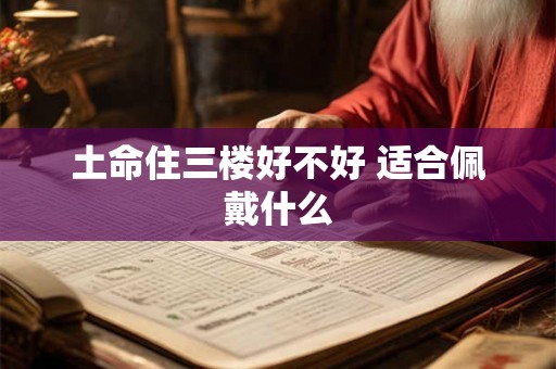 土命住三楼好不好 适合佩戴什么 土命住三楼好不好 适合佩戴什么