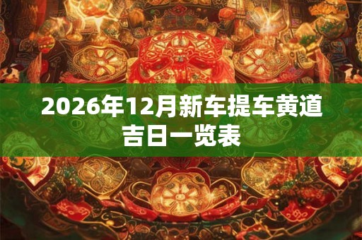 2026年12月新车提车黄道吉日一览表 2026年12月新车提车黄道吉日一览表