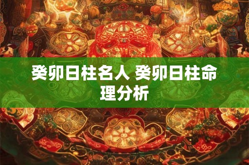 癸卯日柱名人 癸卯日柱命理分析 癸卯日柱名人 癸卯日柱命理分析