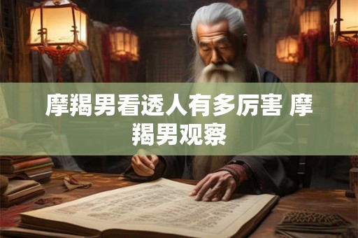 摩羯男看透人有多厉害 摩羯男观察 摩羯男看透人有多厉害 摩羯男观察