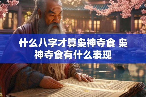 什么八字才算枭神夺食 枭神夺食有什么表现 什么八字才算枭神夺食 枭神夺食有什么表现