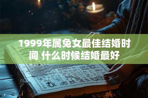 1999年属兔女最佳结婚时间 什么时候结婚最好 1999年属兔女最佳结婚时间 什么时候结婚最好