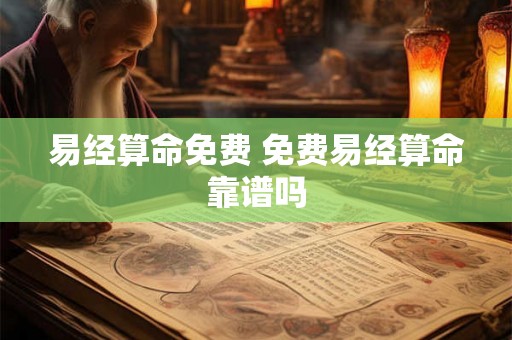 易经算命免费 免费易经算命靠谱吗 易经算命免费 免费易经算命靠谱吗