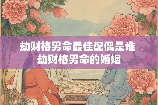 劫财格男命最佳配偶是谁 劫财格男命的婚姻 劫财格男命最佳配偶是谁 劫财格男命的婚姻