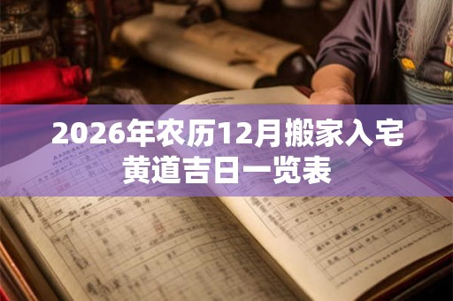 2026年农历12月搬家入宅黄道吉日一览表 2026年农历12月搬家入宅黄道吉日一览表