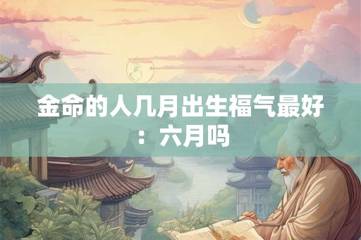 金命的人几月出生福气最好:六月吗 金命的人几月出生福气最好:六月吗