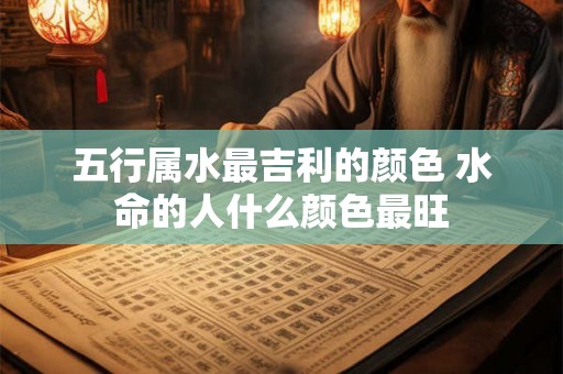 五行属水最吉利的颜色 水命的人什么颜色最旺