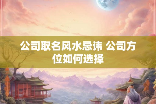 公司取名风水忌讳 公司方位如何选择 公司取名风水忌讳 公司方位如何选择