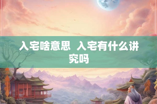 入宅啥意思 入宅有什么讲究吗 入宅啥意思 入宅有什么讲究吗