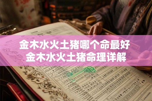 金木水火土猪哪个命最好 金木水火土猪命理详解 金木水火土猪哪个命最好 金木水火土猪命理详解