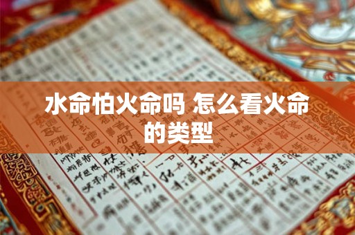 水命怕火命吗 怎么看火命的类型 水命怕火命吗 怎么看火命的类型