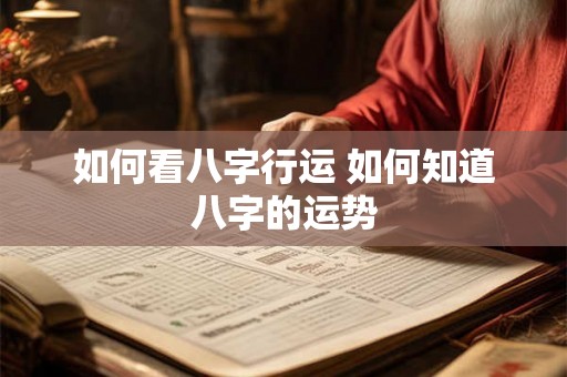 如何看八字行运 如何知道八字的运势 如何看八字行运 如何知道八字的运势