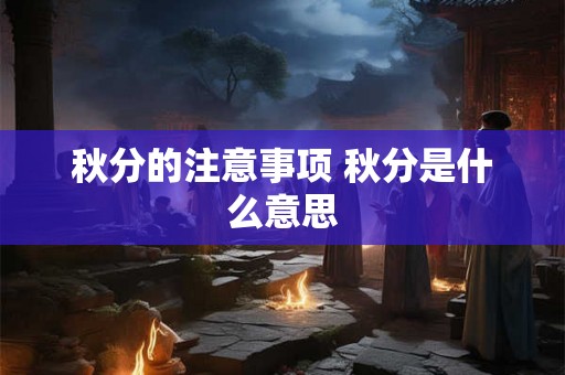 秋分的注意事项 秋分是什么意思 秋分的注意事项 秋分是什么意思