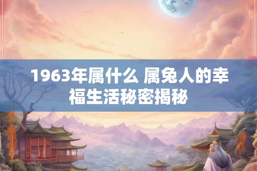 1963年属什么 属兔人的幸福生活秘密揭秘 1963年属什么 属兔人的幸福生活秘密揭秘