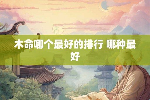 木命哪个最好的排行 哪种最好