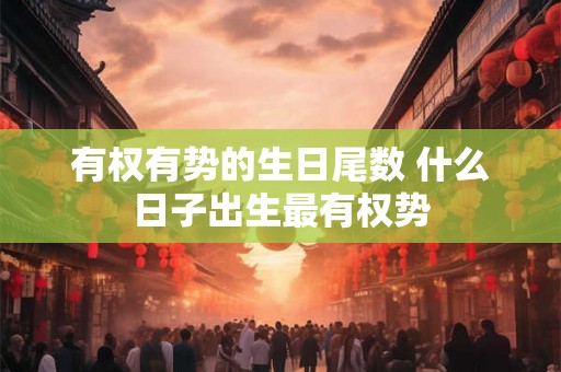 有权有势的生日尾数 什么日子出生最有权势