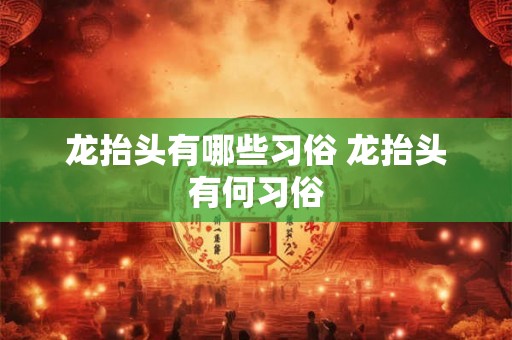 龙抬头有哪些习俗 龙抬头有何习俗 龙抬头有哪些习俗 龙抬头有何习俗