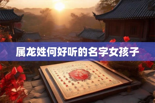 属龙姓何好听的名字女孩子 属龙姓何好听的名字女孩子
