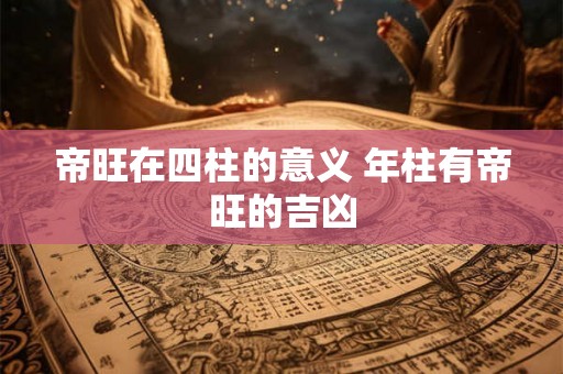 帝旺在四柱的意义 年柱有帝旺的吉凶 帝旺在四柱的意义 年柱有帝旺的吉凶