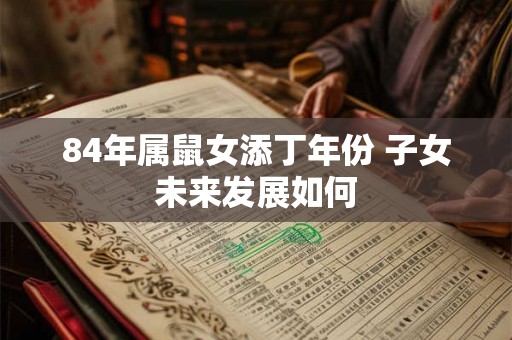 84年属鼠女添丁年份 子女未来发展如何 84年属鼠女添丁年份 子女未来发展如何