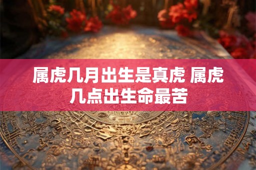 属虎几月出生是真虎 属虎几点出生命最苦 属虎几月出生是真虎 属虎几点出生命最苦
