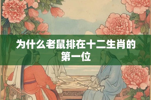 为什么老鼠排在十二生肖的第一位 为什么老鼠排在十二生肖的第一位