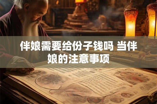 伴娘需要给份子钱吗 当伴娘的注意事项 伴娘需要给份子钱吗 当伴娘的注意事项