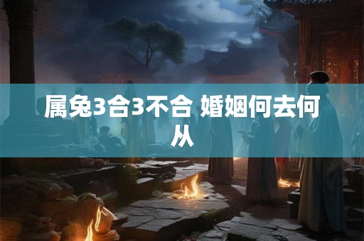 属兔3合3不合 婚姻何去何从 属兔3合3不合 婚姻何去何从