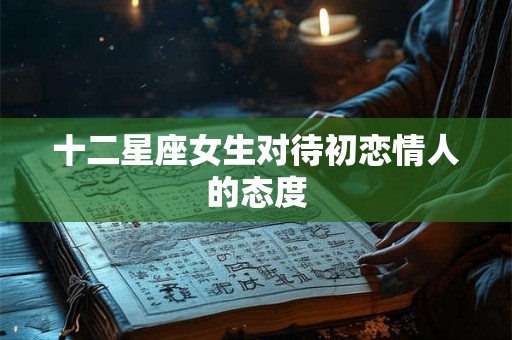 十二星座女生对待初恋情人的态度 十二星座女生对待初恋情人的态度