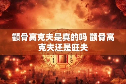 颧骨高克夫是真的吗 颧骨高克夫还是旺夫 颧骨高克夫是真的吗 颧骨高克夫还是旺夫