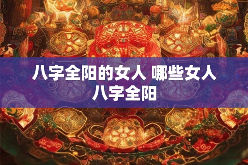 八字全阳的女人 哪些女人八字全阳 八字全阳的女人 哪些女人八字全阳