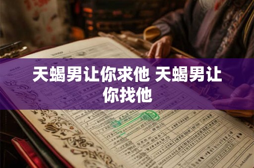 天蝎男让你求他 天蝎男让你找他