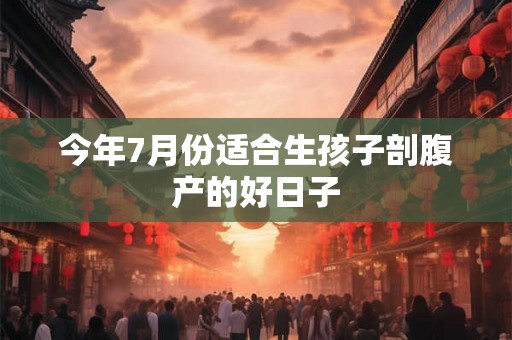 今年7月份适合生孩子剖腹产的好日子 今年7月份适合生孩子剖腹产的好日子