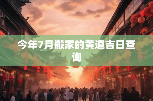 今年7月搬家的黄道吉日查询 今年7月搬家的黄道吉日查询