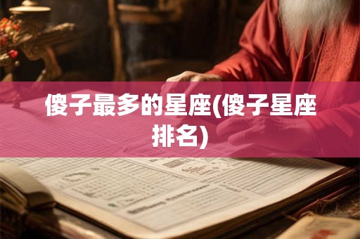 傻子最多的星座(傻子星座排名) 傻子最多的星座(傻子星座排名)
