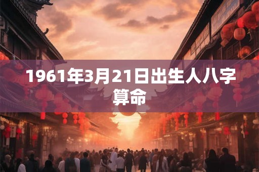 1961年3月21日出生人八字算命 1961年3月21日出生人八字算命