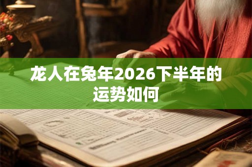 龙人在兔年2026下半年的运势如何 龙人在兔年2026下半年的运势如何